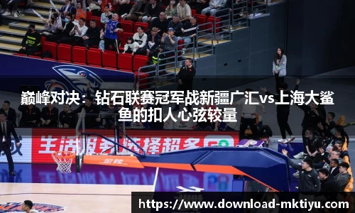 巅峰对决：钻石联赛冠军战新疆广汇vs上海大鲨鱼的扣人心弦较量