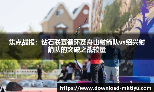 焦点战报：钻石联赛循环赛舟山射箭队vs绍兴射箭队的突破之战较量